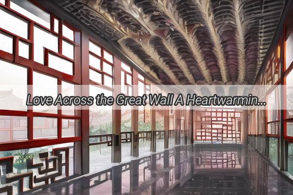 Love Across the Great Wall A Heartwarming Journey with an Old Foreigner and a Modern Chinese Beauty